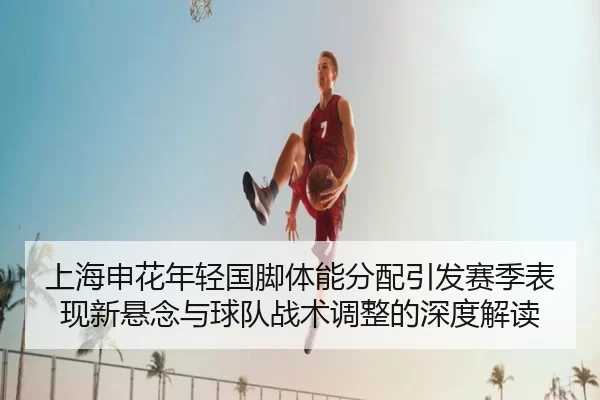 上海申花年轻国脚体能分配引发赛季表现新悬念与球队战术调整的深度解读